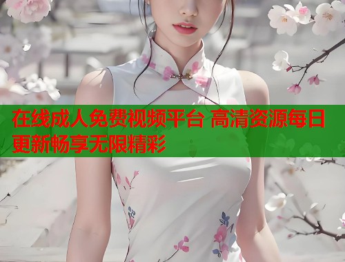 在线成人免费视频平台 高清资源每日更新畅享无限精彩
