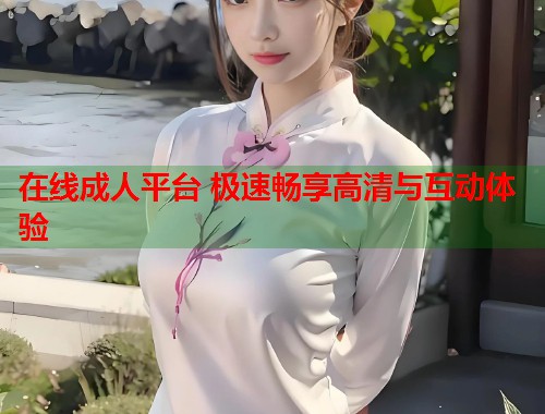 在线成人平台 极速畅享高清与互动体验