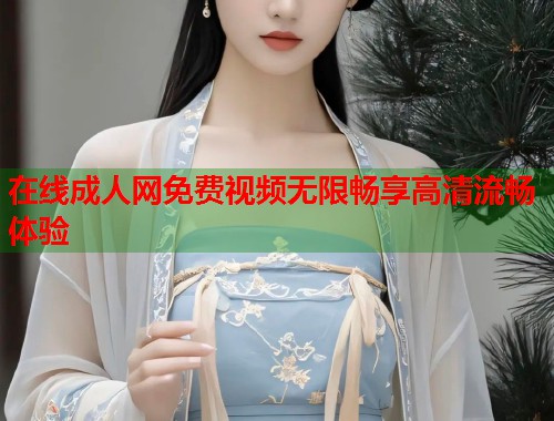 在线成人网免费视频无限畅享高清流畅体验