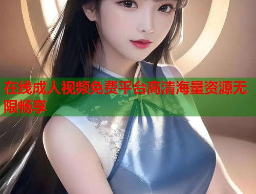 在线成人视频免费平台高清海量资源无限畅享