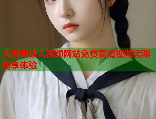 大香蕉成人视频网站免费高清视频无限畅享体验