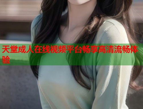 天堂成人在线视频平台畅享高清流畅体验