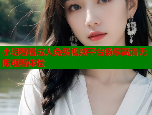 小明看看成人免费视频平台畅享高清无限观看体验