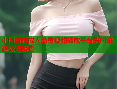 小明看看成人免费视频播放平台热门资源极速体验