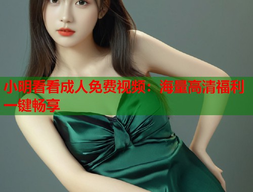 小明看看成人免费视频：海量高清福利一键畅享