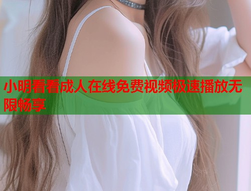 小明看看成人在线免费视频极速播放无限畅享