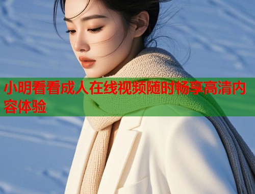 小明看看成人在线视频随时畅享高清内容体验