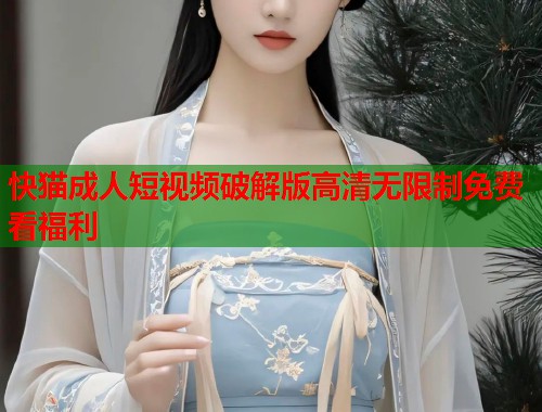 快猫成人短视频破解版高清无限制免费看福利
