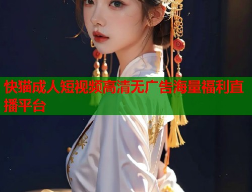 快猫成人短视频高清无广告海量福利直播平台