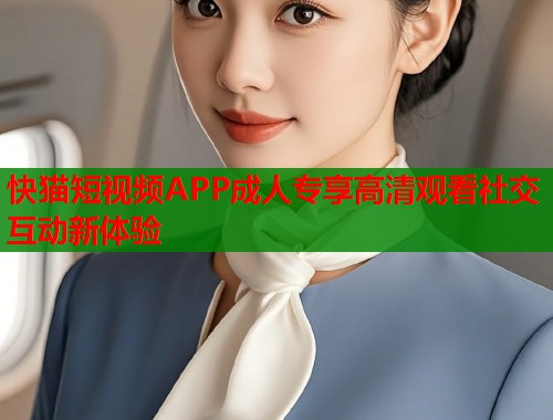 快猫短视频APP成人专享高清观看社交互动新体验