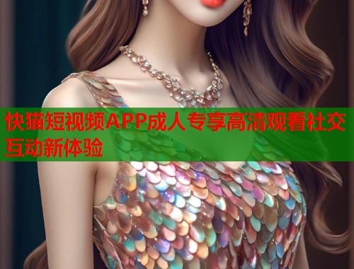 快猫短视频APP成人专享高清观看社交互动新体验