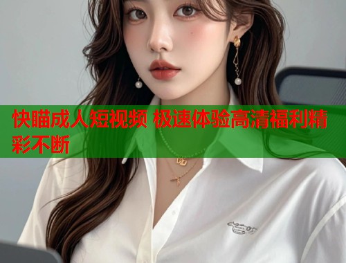 快瞄成人短视频 极速体验高清福利精彩不断