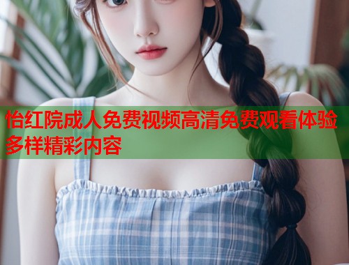 怡红院成人免费视频高清免费观看体验多样精彩内容