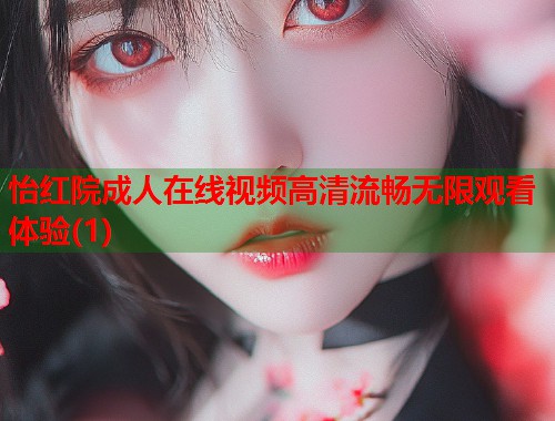 怡红院成人在线视频高清流畅无限观看体验(1)