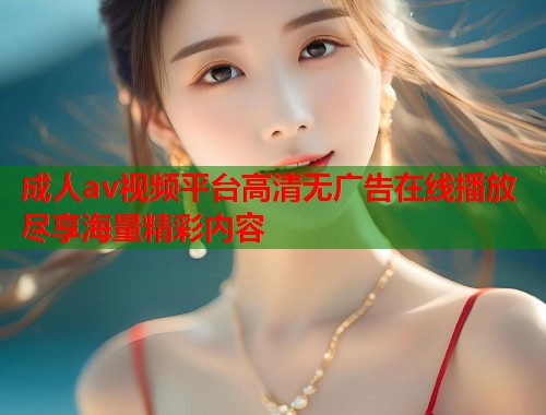 成人av视频平台高清无广告在线播放尽享海量精彩内容