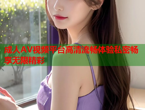 成人AV视频平台高清流畅体验私密畅享无限精彩