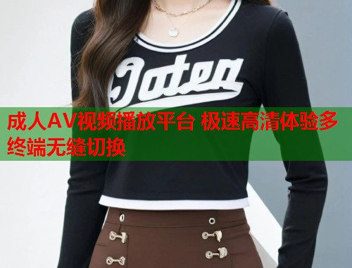 成人AV视频播放平台 极速高清体验多终端无缝切换