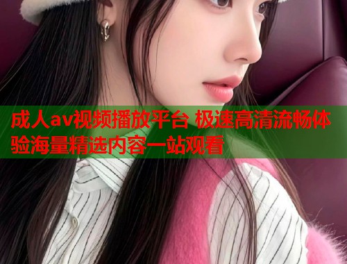 成人av视频播放平台 极速高清流畅体验海量精选内容一站观看