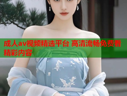 成人av视频精选平台 高清流畅免费看精彩内容