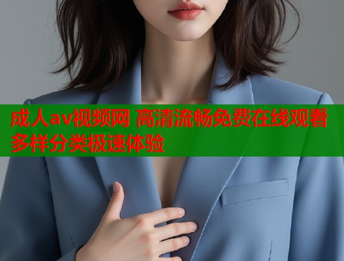 成人av视频网 高清流畅免费在线观看多样分类极速体验