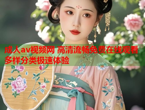 成人av视频网 高清流畅免费在线观看多样分类极速体验