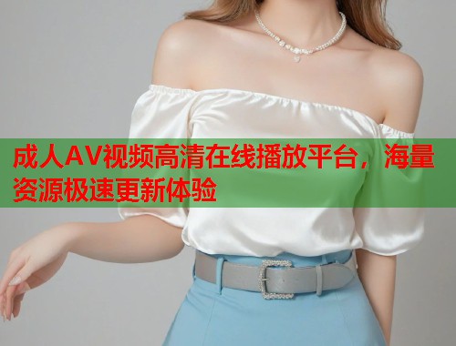 成人AV视频高清在线播放平台，海量资源极速更新体验