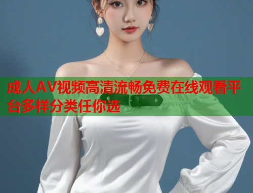成人AV视频高清流畅免费在线观看平台多样分类任你选