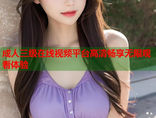 成人三级在线视频平台高清畅享无限观看体验