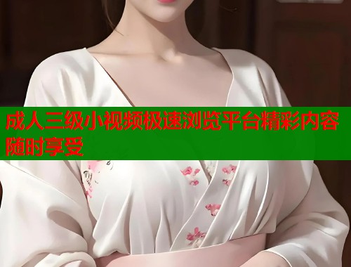 成人三级小视频极速浏览平台精彩内容随时享受