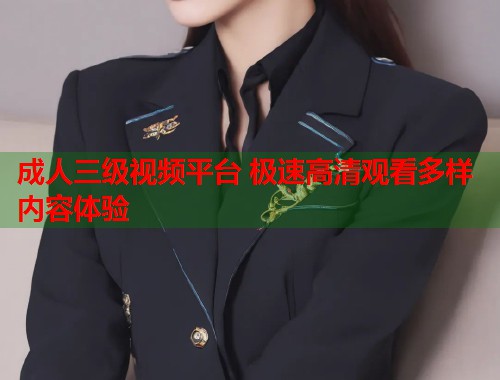 成人三级视频平台 极速高清观看多样内容体验