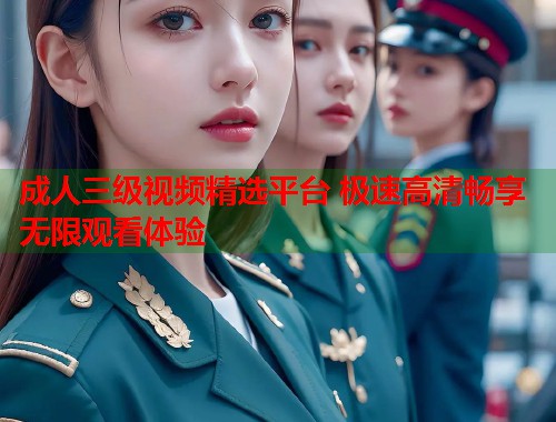 成人三级视频精选平台 极速高清畅享无限观看体验
