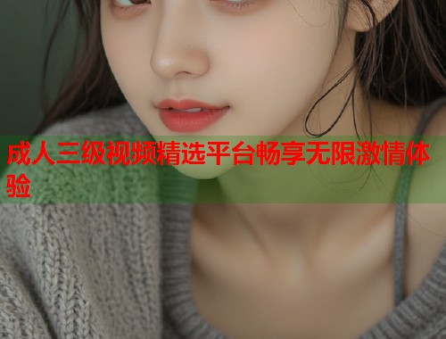 成人三级视频精选平台畅享无限激情体验