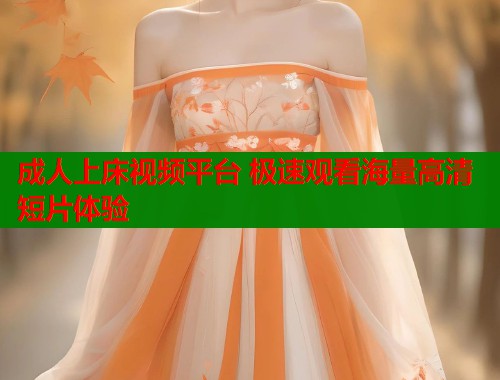成人上床视频平台 极速观看海量高清短片体验