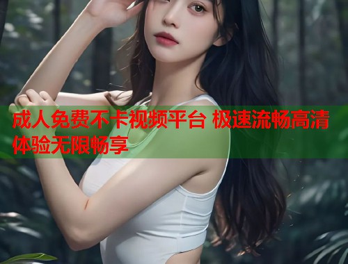 成人免费不卡视频平台 极速流畅高清体验无限畅享