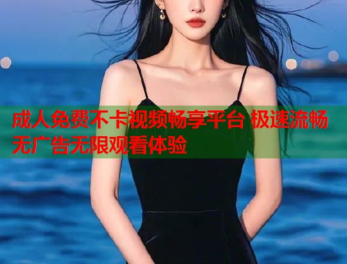 成人免费不卡视频畅享平台 极速流畅无广告无限观看体验