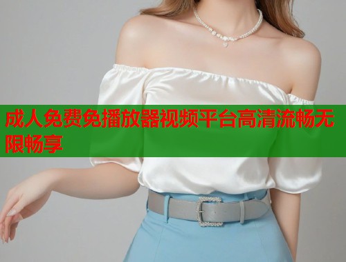成人免费免播放器视频平台高清流畅无限畅享