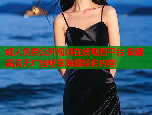 成人免费公开视频在线观看平台 极速高清无广告畅享海量精彩内容