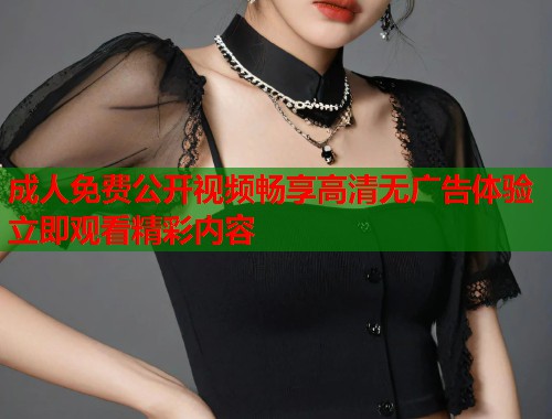 成人免费公开视频畅享高清无广告体验立即观看精彩内容