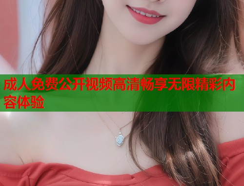 成人免费公开视频高清畅享无限精彩内容体验