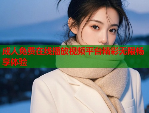 成人免费在线播放视频平台精彩无限畅享体验