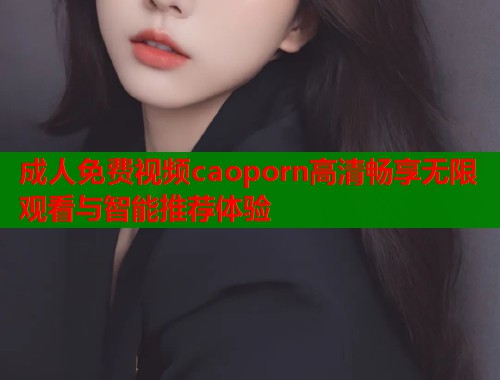 成人免费视频caoporn高清畅享无限观看与智能推荐体验