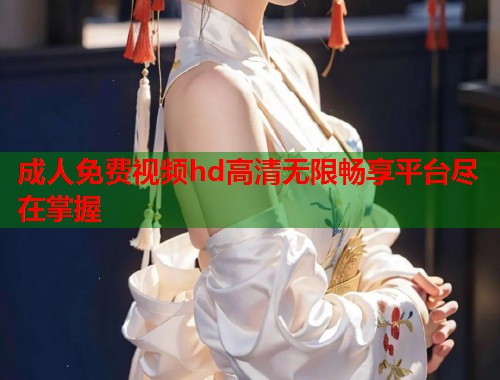 成人免费视频hd高清无限畅享平台尽在掌握