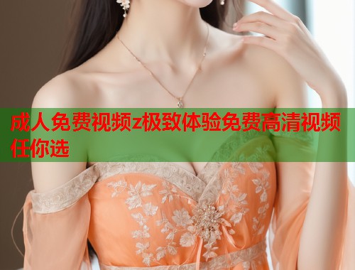 成人免费视频z极致体验免费高清视频任你选