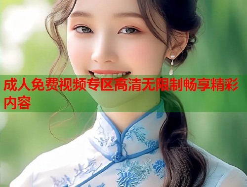 成人免费视频专区高清无限制畅享精彩内容