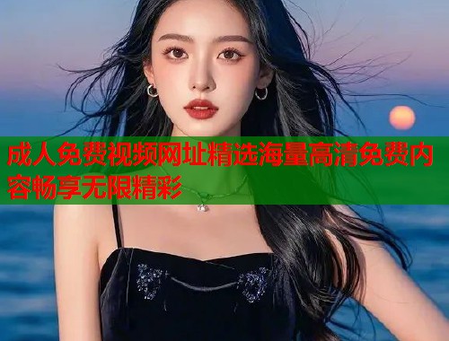成人免费视频网址精选海量高清免费内容畅享无限精彩