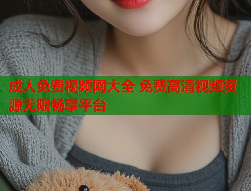 成人免费视频网大全 免费高清视频资源无限畅享平台