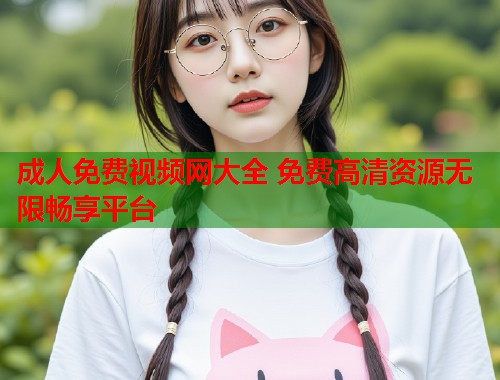 成人免费视频网大全 免费高清资源无限畅享平台