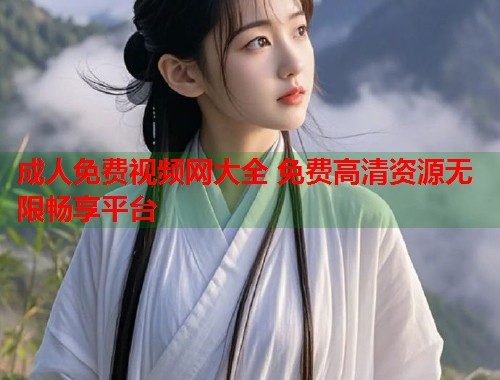 成人免费视频网大全 免费高清资源无限畅享平台