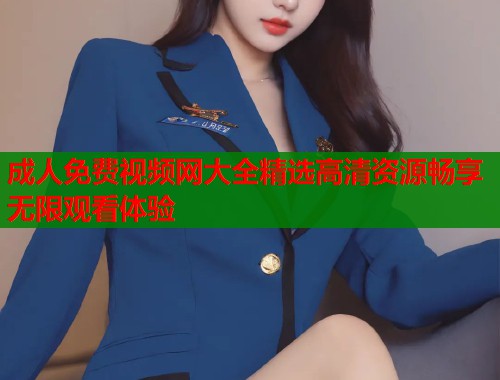 成人免费视频网大全精选高清资源畅享无限观看体验