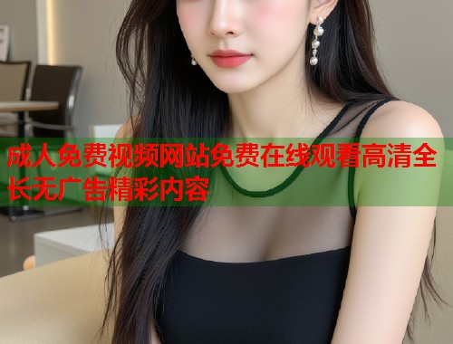 成人免费视频网站免费在线观看高清全长无广告精彩内容